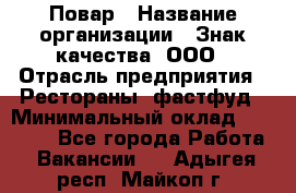 Повар › Название организации ­ Знак качества, ООО › Отрасль предприятия ­ Рестораны, фастфуд › Минимальный оклад ­ 20 000 - Все города Работа » Вакансии   . Адыгея респ.,Майкоп г.